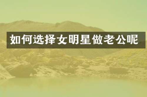 如何选择女明星做老公呢