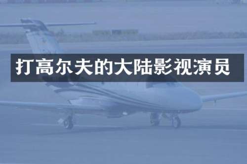 打高尔夫的大陆影视演员