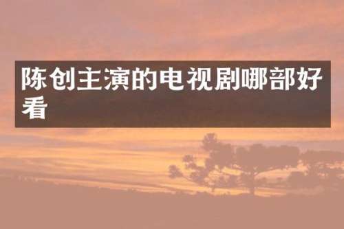 陈创主演的电视剧哪部好看