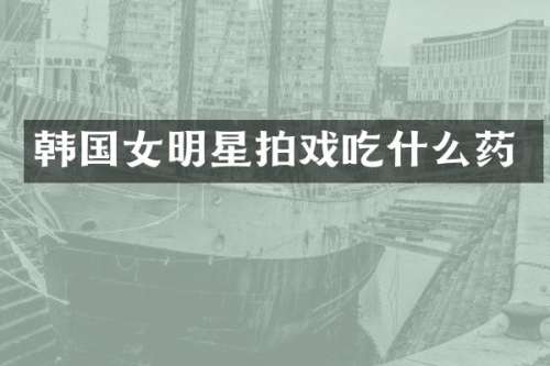 韩国女明星拍戏吃什么药