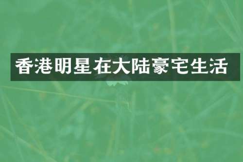 香港明星在大陆豪宅生活