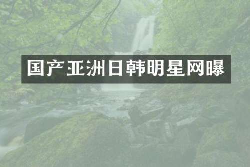 国产亚洲日韩明星网曝