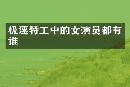 极速特工中的女演员都有谁