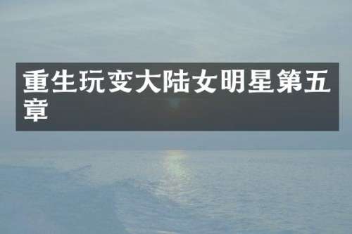 重生玩变大陆女明星第五章