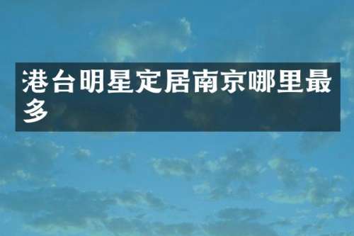 港台明星定居南京哪里最多