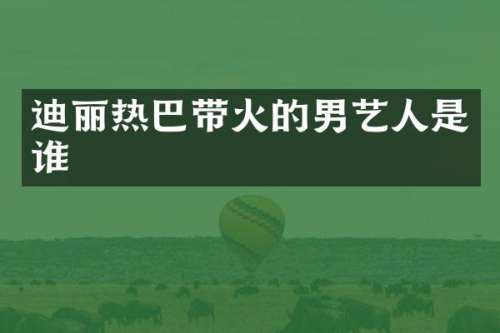 迪丽热巴带火的男艺人是谁