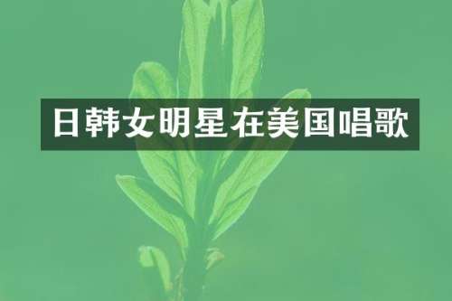 日韩女明星在美国唱歌