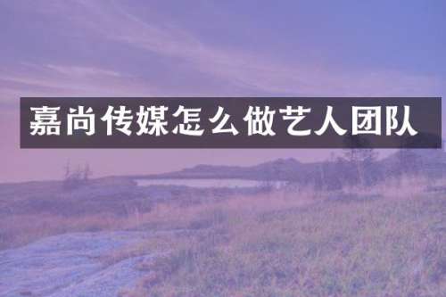 嘉尚传媒怎么做艺人团队