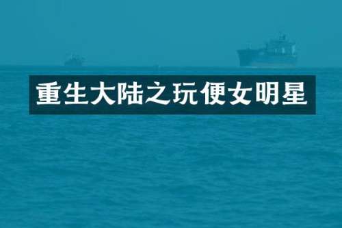 重生大陆之玩便女明星