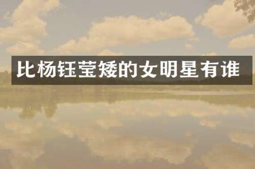 比杨钰莹矮的女明星有谁