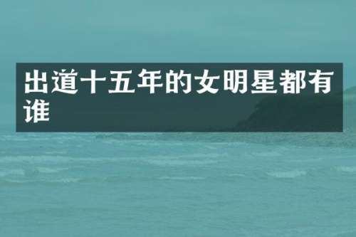 出道十五年的女明星都有谁