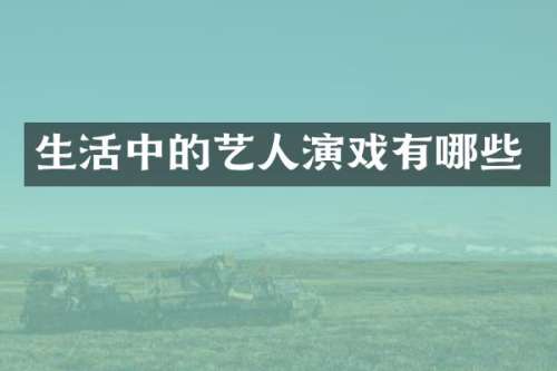 生活中的艺人演戏有哪些