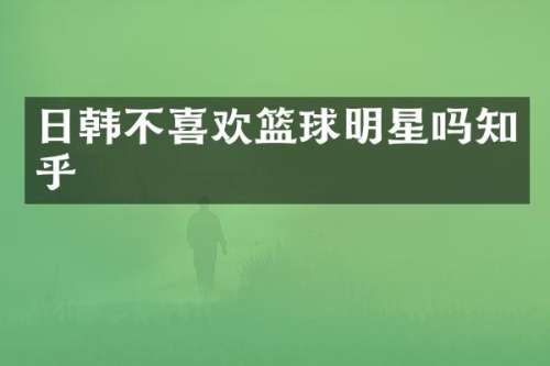 日韩不喜欢篮球明星吗知乎