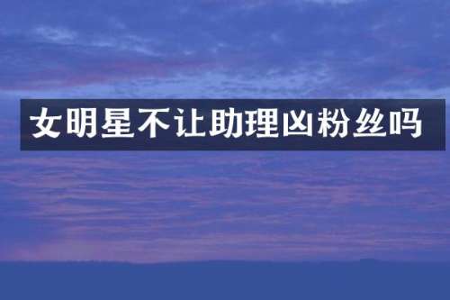 女明星不让助理凶粉丝吗