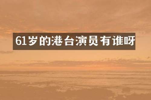 61岁的港台演员有谁呀
