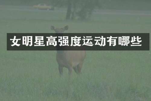 女明星高强度运动有哪些
