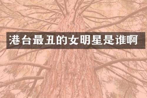 港台最丑的女明星是谁啊