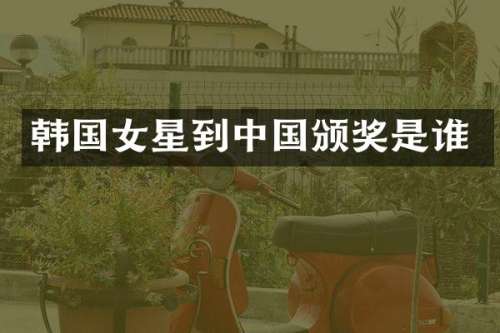 韩国女星到中国颁奖是谁