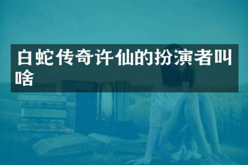 白蛇传奇许仙的扮演者叫啥