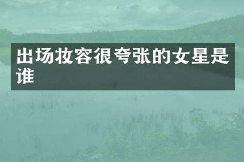 出场妆容很夸张的女星是谁