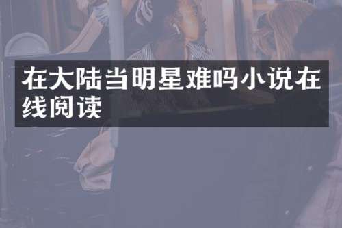 在大陆当明星难吗小说在线阅读