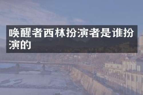 唤醒者西林扮演者是谁扮演的