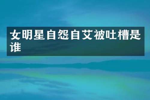 女明星自怨自艾被吐槽是谁