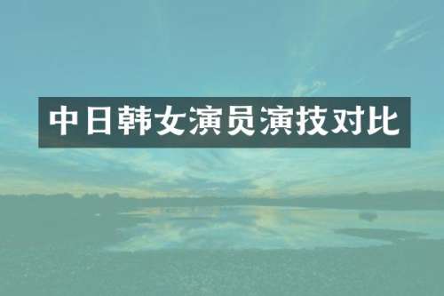 中日韩女演员演技对比