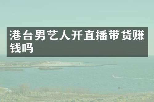 港台男艺人开直播带货赚钱吗