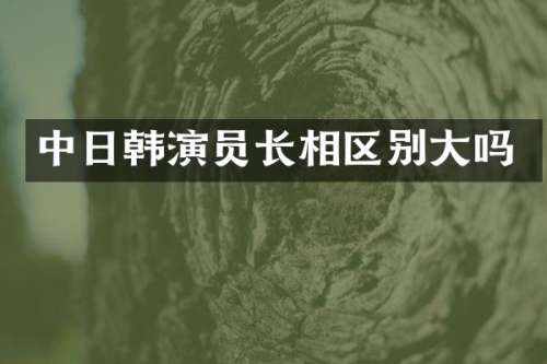 中日韩演员长相区别大吗