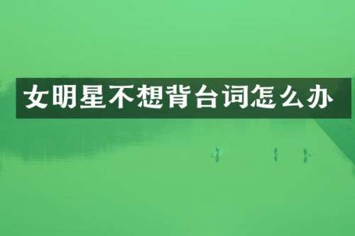 女明星不想背台词怎么办