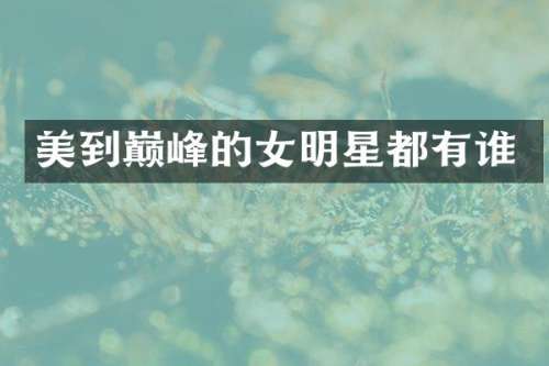 美到巅峰的女明星都有谁