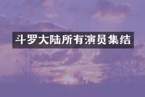 斗罗大陆所有演员集结