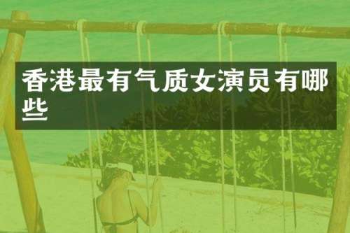 香港最有气质女演员有哪些
