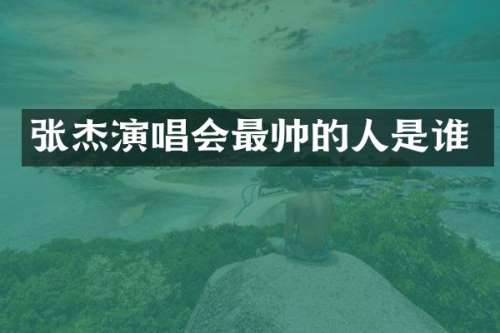 张杰演唱会最帅的人是谁