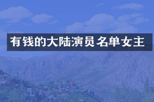 有钱的大陆演员名单女主