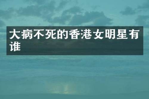 大病不死的香港女明星有谁