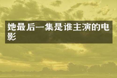 她最后一集是谁主演的电影