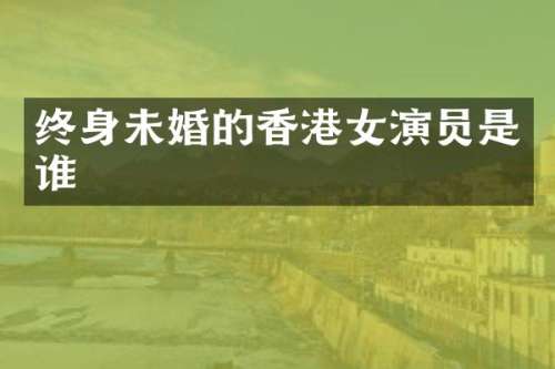 终身未婚的香港女演员是谁
