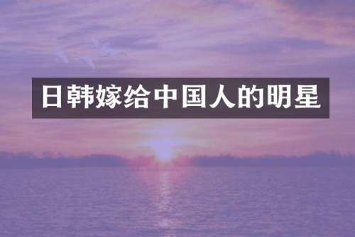 日韩嫁给中国人的明星