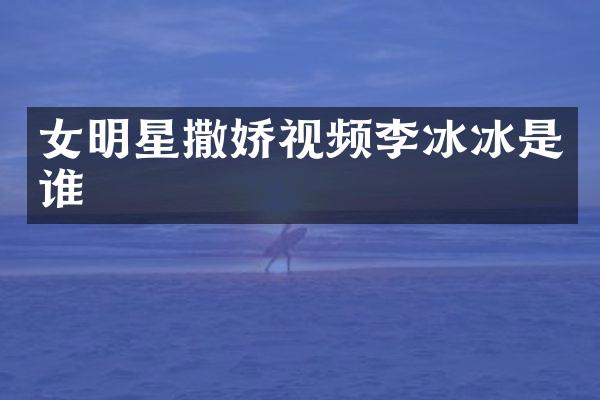 女明星撒娇视频李冰冰是谁