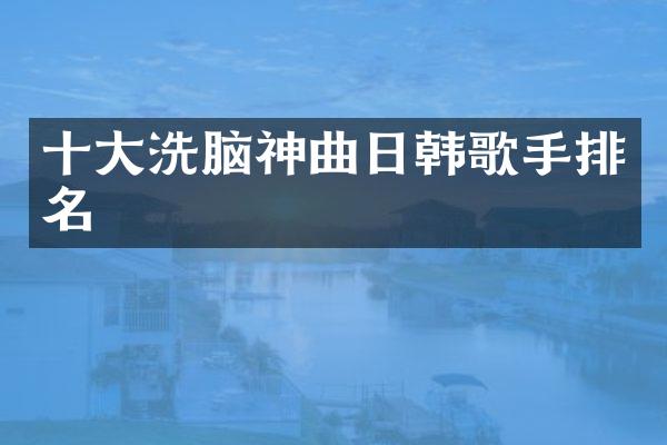 十大神曲日韩歌手排名