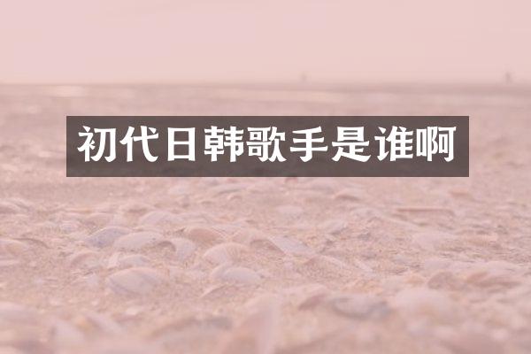 初代日韩歌手是谁啊