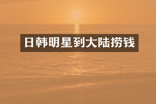日韩明星到大陆捞钱