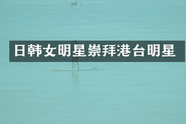 日韩女明星崇拜港台明星