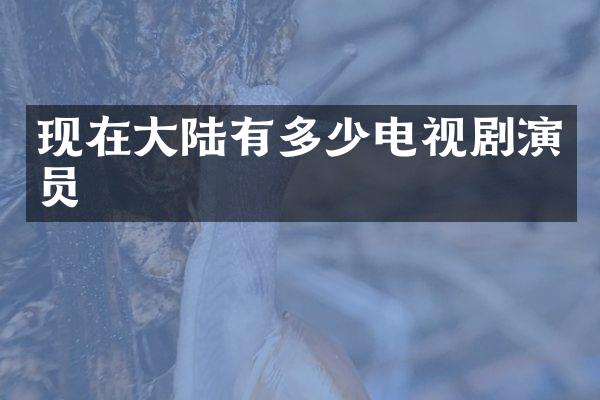 现在大陆有多少电视剧演员