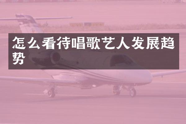 怎么看待唱歌艺人发展趋势