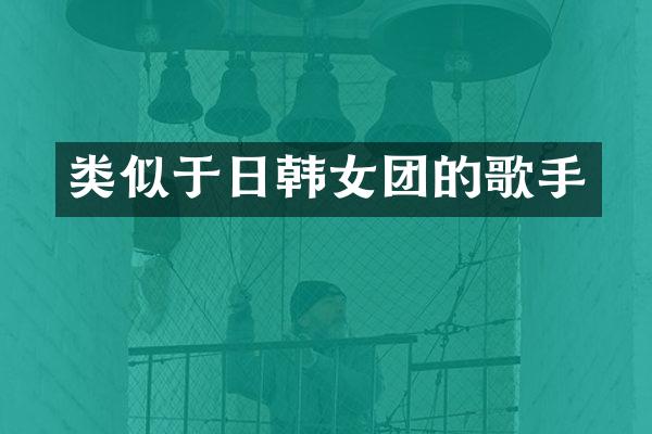 类似于日韩女团的歌手