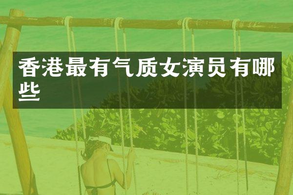 香港最有气质女演员有哪些