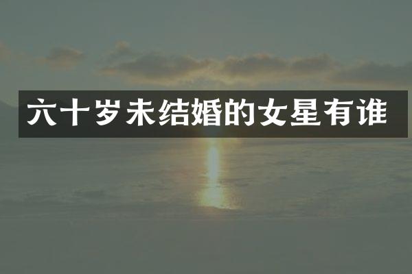 六十岁未结婚的女星有谁